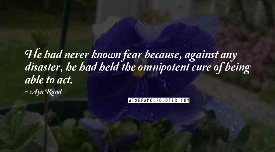 Ayn Rand Quotes: He had never known fear because, against any disaster, he had held the omnipotent cure of being able to act.