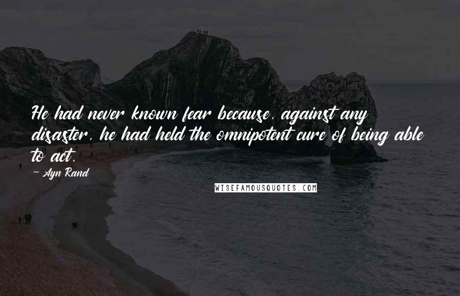 Ayn Rand Quotes: He had never known fear because, against any disaster, he had held the omnipotent cure of being able to act.