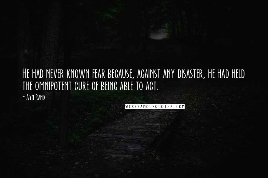 Ayn Rand Quotes: He had never known fear because, against any disaster, he had held the omnipotent cure of being able to act.