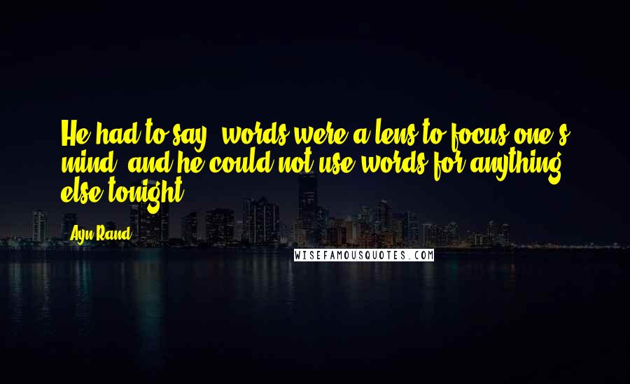 Ayn Rand Quotes: He had to say; words were a lens to focus one's mind, and he could not use words for anything else tonight.