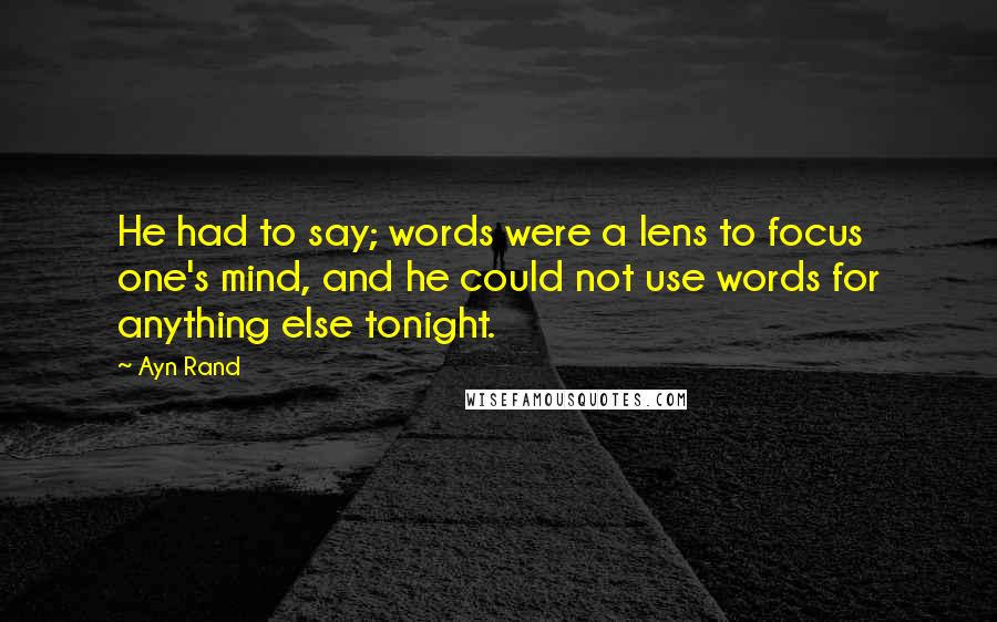 Ayn Rand Quotes: He had to say; words were a lens to focus one's mind, and he could not use words for anything else tonight.