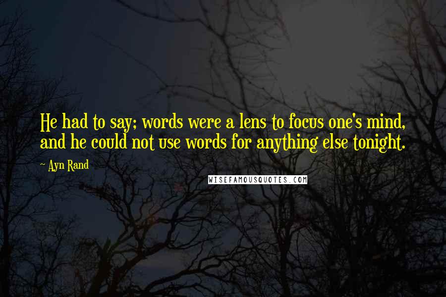 Ayn Rand Quotes: He had to say; words were a lens to focus one's mind, and he could not use words for anything else tonight.