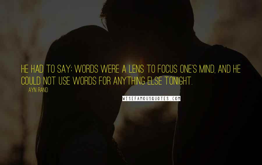 Ayn Rand Quotes: He had to say; words were a lens to focus one's mind, and he could not use words for anything else tonight.