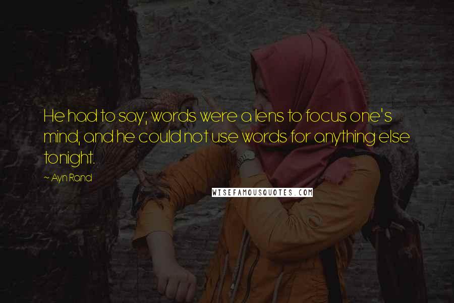 Ayn Rand Quotes: He had to say; words were a lens to focus one's mind, and he could not use words for anything else tonight.