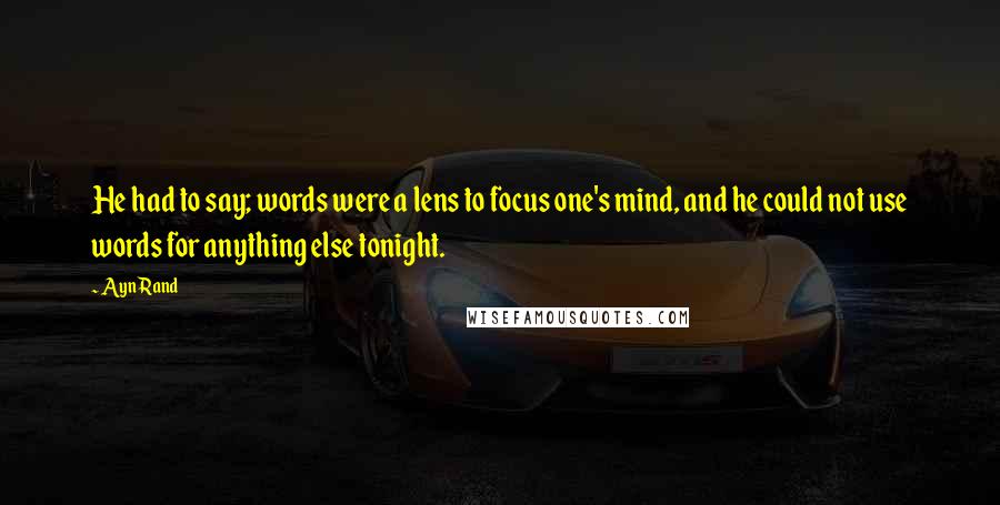 Ayn Rand Quotes: He had to say; words were a lens to focus one's mind, and he could not use words for anything else tonight.