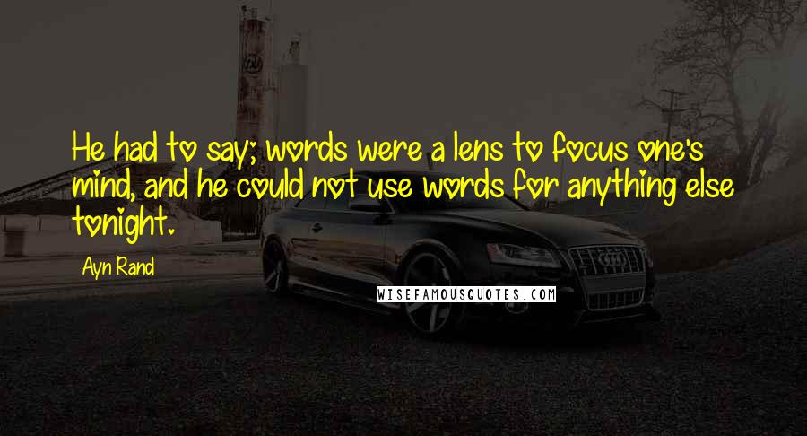 Ayn Rand Quotes: He had to say; words were a lens to focus one's mind, and he could not use words for anything else tonight.