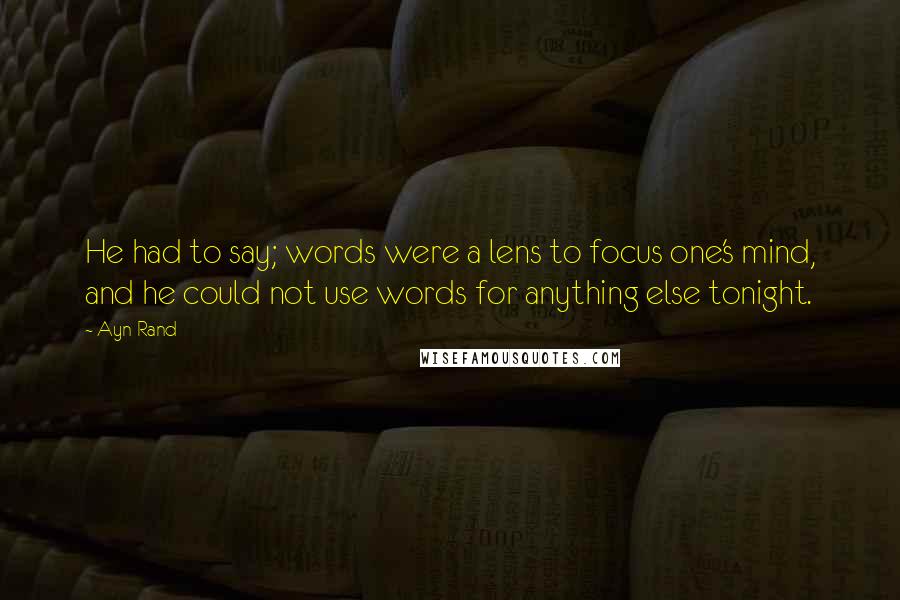 Ayn Rand Quotes: He had to say; words were a lens to focus one's mind, and he could not use words for anything else tonight.