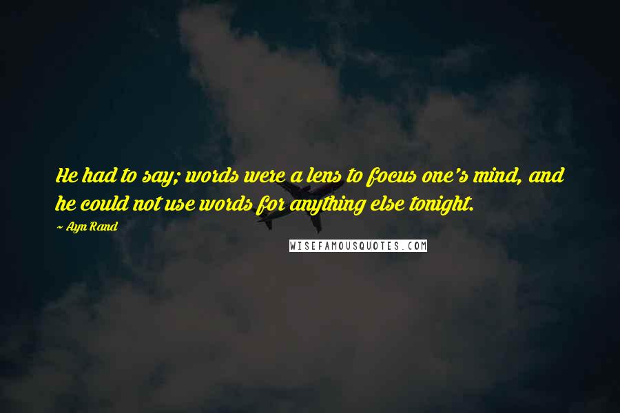 Ayn Rand Quotes: He had to say; words were a lens to focus one's mind, and he could not use words for anything else tonight.