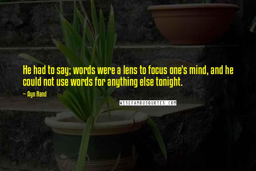 Ayn Rand Quotes: He had to say; words were a lens to focus one's mind, and he could not use words for anything else tonight.