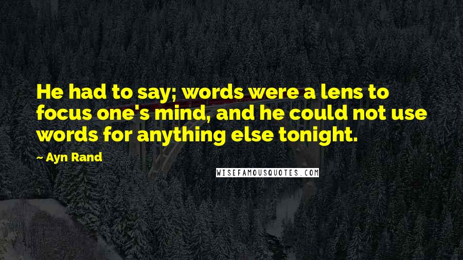 Ayn Rand Quotes: He had to say; words were a lens to focus one's mind, and he could not use words for anything else tonight.