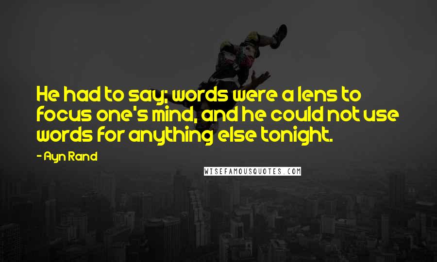 Ayn Rand Quotes: He had to say; words were a lens to focus one's mind, and he could not use words for anything else tonight.