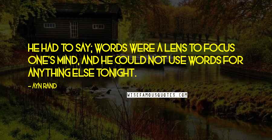 Ayn Rand Quotes: He had to say; words were a lens to focus one's mind, and he could not use words for anything else tonight.