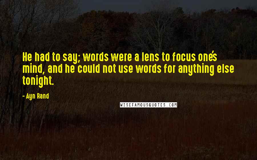 Ayn Rand Quotes: He had to say; words were a lens to focus one's mind, and he could not use words for anything else tonight.