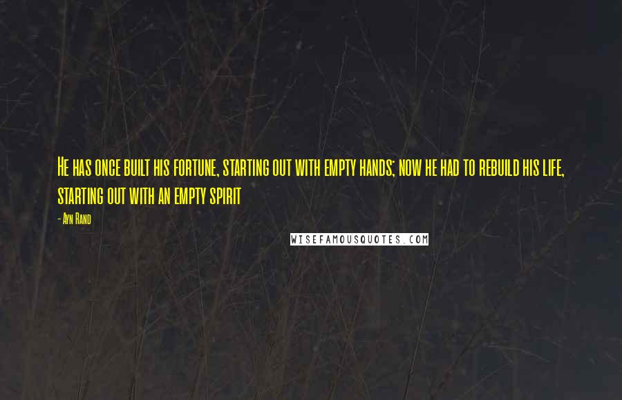 Ayn Rand Quotes: He has once built his fortune, starting out with empty hands; now he had to rebuild his life, starting out with an empty spirit