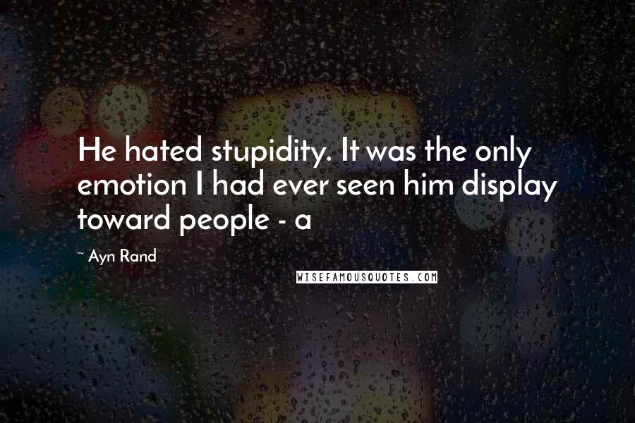 Ayn Rand Quotes: He hated stupidity. It was the only emotion I had ever seen him display toward people - a