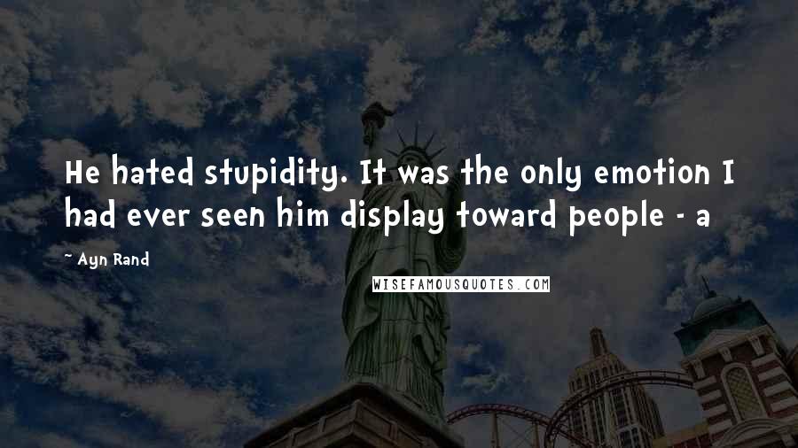 Ayn Rand Quotes: He hated stupidity. It was the only emotion I had ever seen him display toward people - a