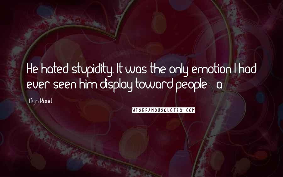 Ayn Rand Quotes: He hated stupidity. It was the only emotion I had ever seen him display toward people - a