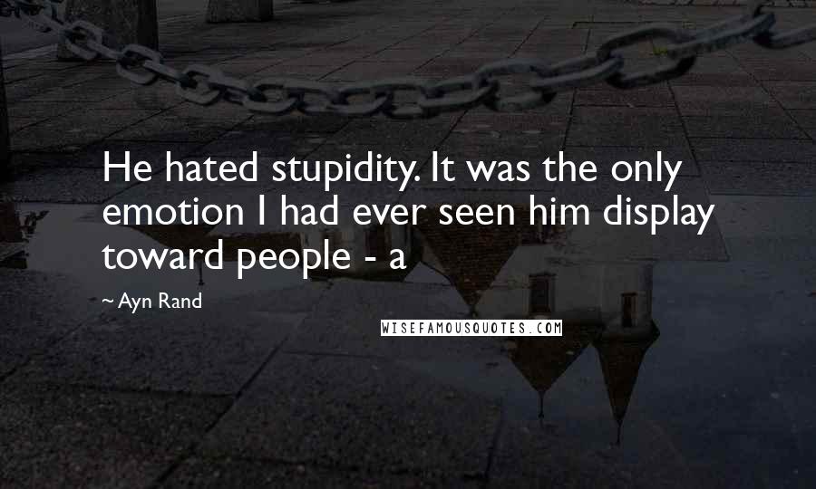 Ayn Rand Quotes: He hated stupidity. It was the only emotion I had ever seen him display toward people - a