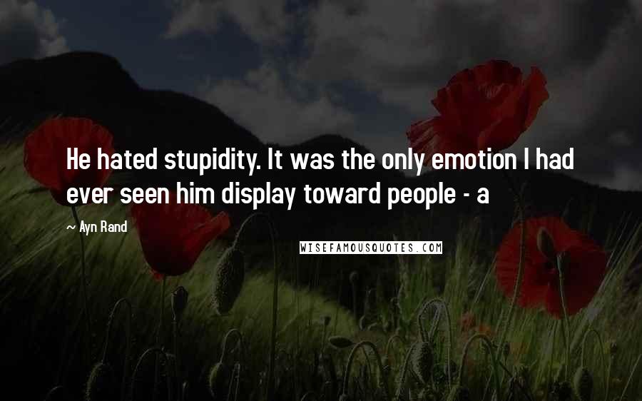 Ayn Rand Quotes: He hated stupidity. It was the only emotion I had ever seen him display toward people - a