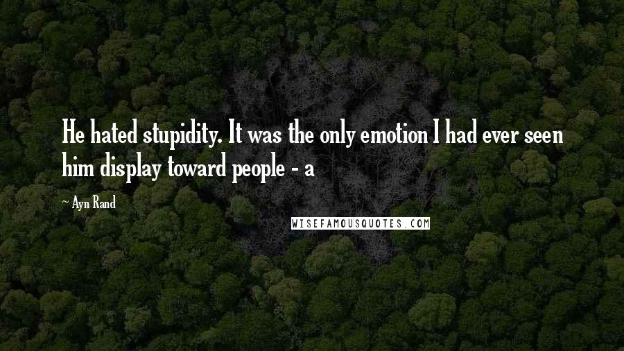 Ayn Rand Quotes: He hated stupidity. It was the only emotion I had ever seen him display toward people - a