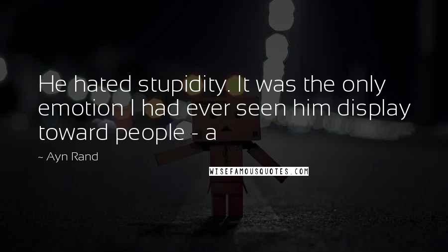 Ayn Rand Quotes: He hated stupidity. It was the only emotion I had ever seen him display toward people - a