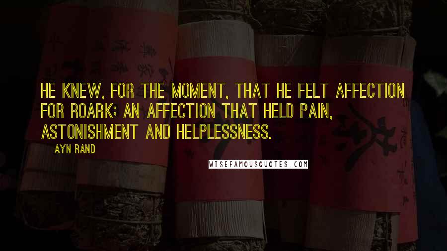 Ayn Rand Quotes: He knew, for the moment, that he felt affection for Roark; an affection that held pain, astonishment and helplessness.