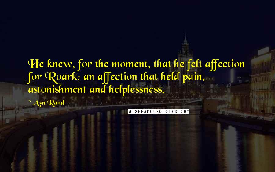 Ayn Rand Quotes: He knew, for the moment, that he felt affection for Roark; an affection that held pain, astonishment and helplessness.