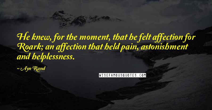 Ayn Rand Quotes: He knew, for the moment, that he felt affection for Roark; an affection that held pain, astonishment and helplessness.