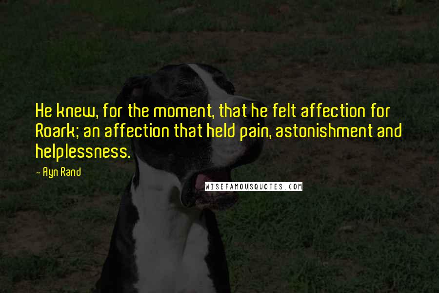 Ayn Rand Quotes: He knew, for the moment, that he felt affection for Roark; an affection that held pain, astonishment and helplessness.