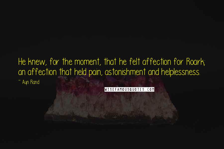 Ayn Rand Quotes: He knew, for the moment, that he felt affection for Roark; an affection that held pain, astonishment and helplessness.