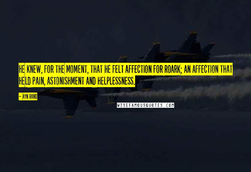 Ayn Rand Quotes: He knew, for the moment, that he felt affection for Roark; an affection that held pain, astonishment and helplessness.