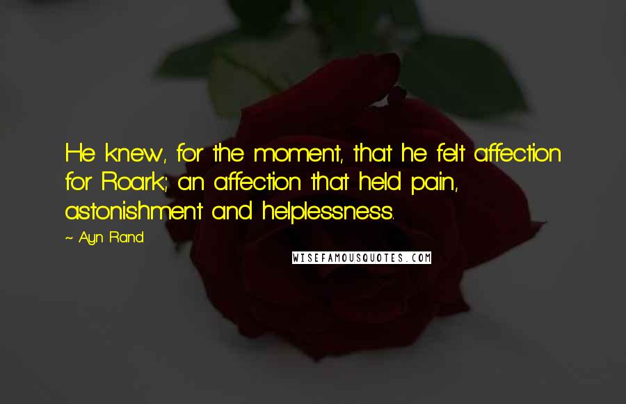 Ayn Rand Quotes: He knew, for the moment, that he felt affection for Roark; an affection that held pain, astonishment and helplessness.