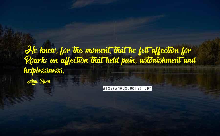 Ayn Rand Quotes: He knew, for the moment, that he felt affection for Roark; an affection that held pain, astonishment and helplessness.