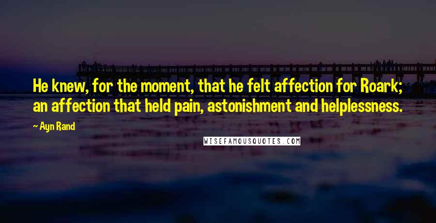 Ayn Rand Quotes: He knew, for the moment, that he felt affection for Roark; an affection that held pain, astonishment and helplessness.