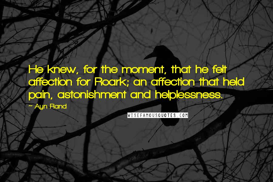 Ayn Rand Quotes: He knew, for the moment, that he felt affection for Roark; an affection that held pain, astonishment and helplessness.