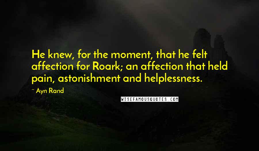 Ayn Rand Quotes: He knew, for the moment, that he felt affection for Roark; an affection that held pain, astonishment and helplessness.