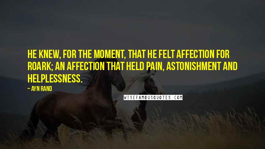 Ayn Rand Quotes: He knew, for the moment, that he felt affection for Roark; an affection that held pain, astonishment and helplessness.