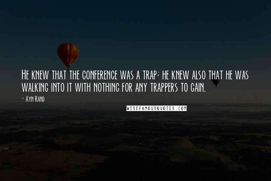 Ayn Rand Quotes: He knew that the conference was a trap; he knew also that he was walking into it with nothing for any trappers to gain.