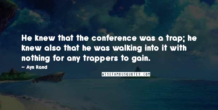 Ayn Rand Quotes: He knew that the conference was a trap; he knew also that he was walking into it with nothing for any trappers to gain.