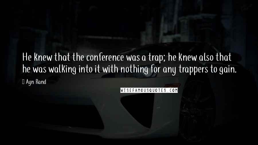 Ayn Rand Quotes: He knew that the conference was a trap; he knew also that he was walking into it with nothing for any trappers to gain.