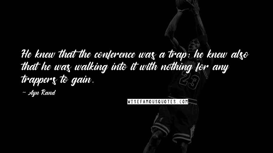 Ayn Rand Quotes: He knew that the conference was a trap; he knew also that he was walking into it with nothing for any trappers to gain.