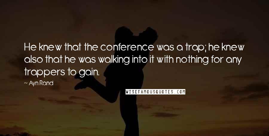 Ayn Rand Quotes: He knew that the conference was a trap; he knew also that he was walking into it with nothing for any trappers to gain.