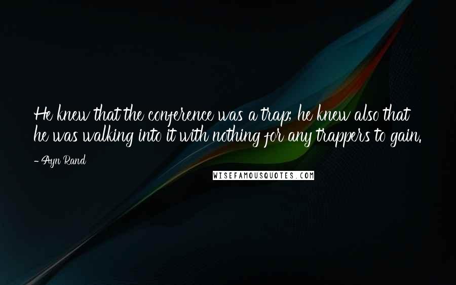 Ayn Rand Quotes: He knew that the conference was a trap; he knew also that he was walking into it with nothing for any trappers to gain.