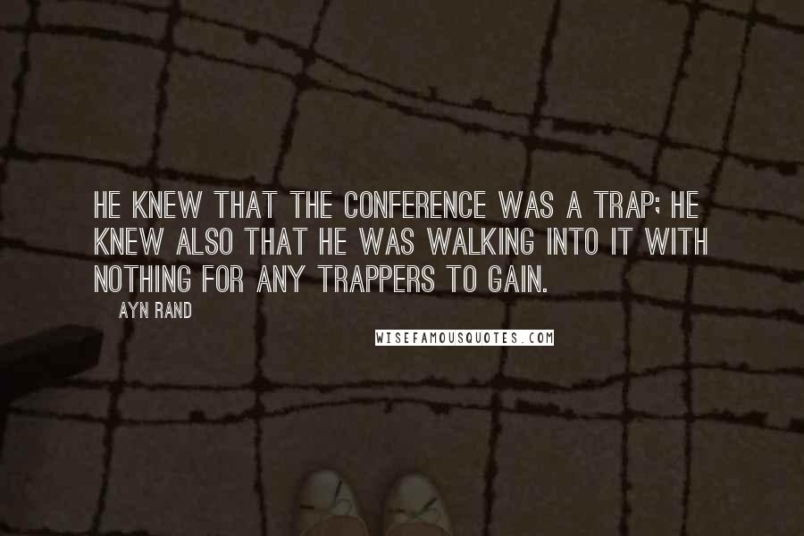Ayn Rand Quotes: He knew that the conference was a trap; he knew also that he was walking into it with nothing for any trappers to gain.