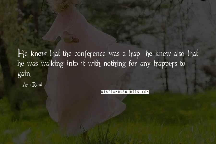 Ayn Rand Quotes: He knew that the conference was a trap; he knew also that he was walking into it with nothing for any trappers to gain.