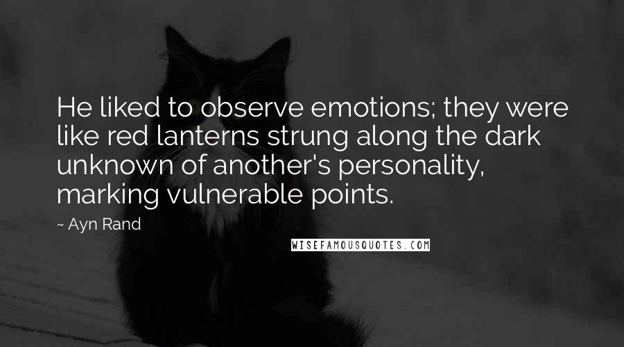 Ayn Rand Quotes: He liked to observe emotions; they were like red lanterns strung along the dark unknown of another's personality, marking vulnerable points.