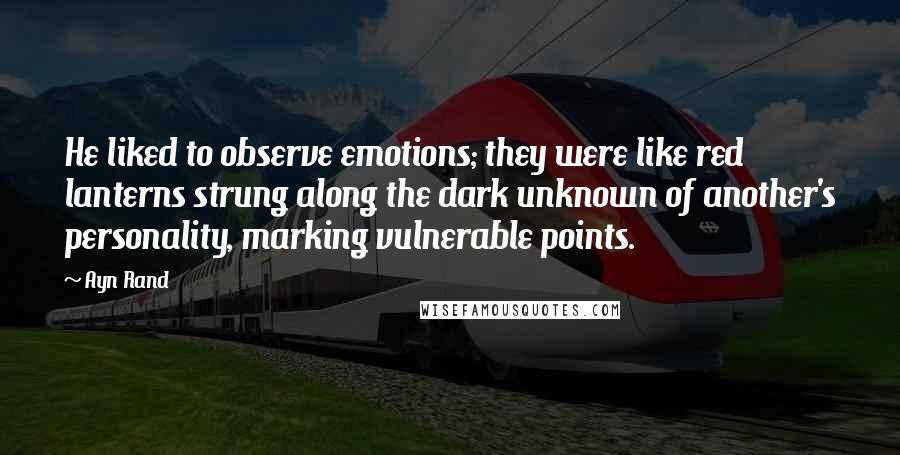 Ayn Rand Quotes: He liked to observe emotions; they were like red lanterns strung along the dark unknown of another's personality, marking vulnerable points.