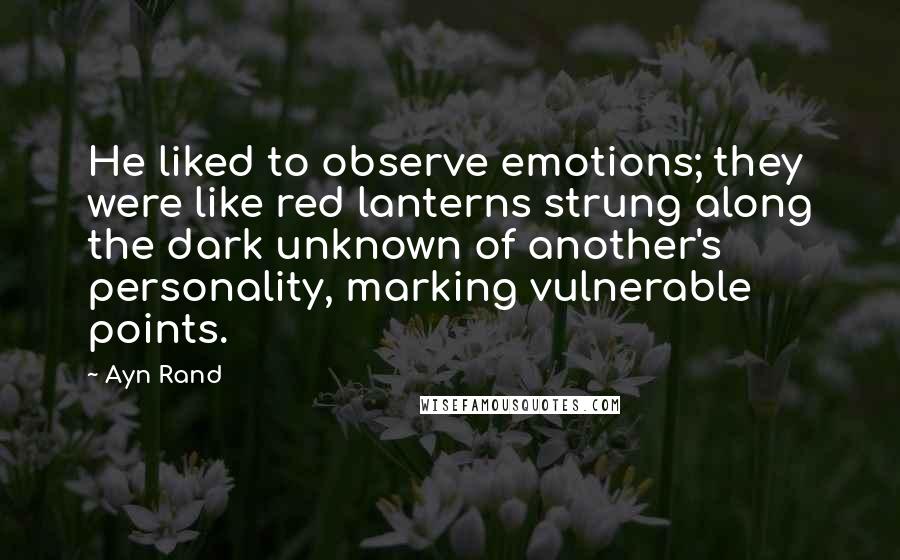 Ayn Rand Quotes: He liked to observe emotions; they were like red lanterns strung along the dark unknown of another's personality, marking vulnerable points.