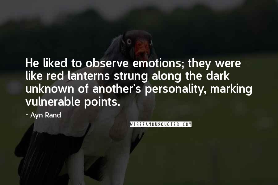 Ayn Rand Quotes: He liked to observe emotions; they were like red lanterns strung along the dark unknown of another's personality, marking vulnerable points.