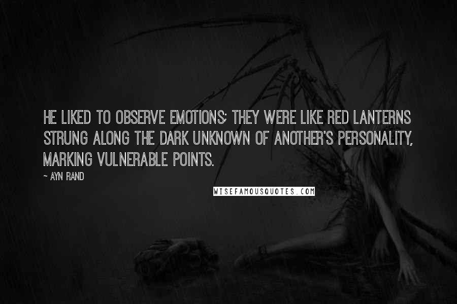 Ayn Rand Quotes: He liked to observe emotions; they were like red lanterns strung along the dark unknown of another's personality, marking vulnerable points.